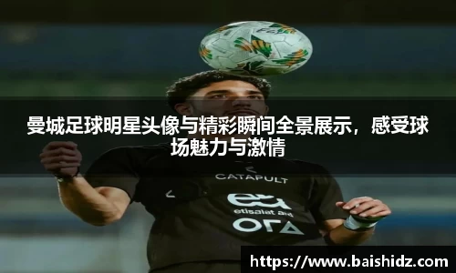 曼城足球明星头像与精彩瞬间全景展示，感受球场魅力与激情