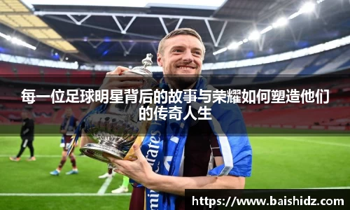 每一位足球明星背后的故事与荣耀如何塑造他们的传奇人生