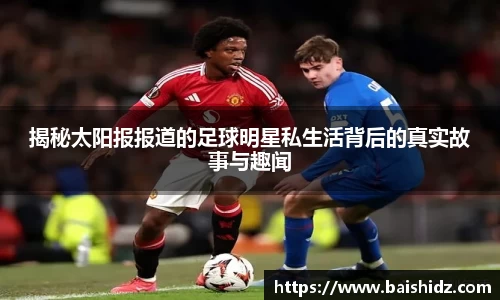 揭秘太阳报报道的足球明星私生活背后的真实故事与趣闻